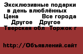 Эксклюзивные подарки в день влюблённых! › Цена ­ 1 580 - Все города Другое » Другое   . Тверская обл.,Торжок г.
